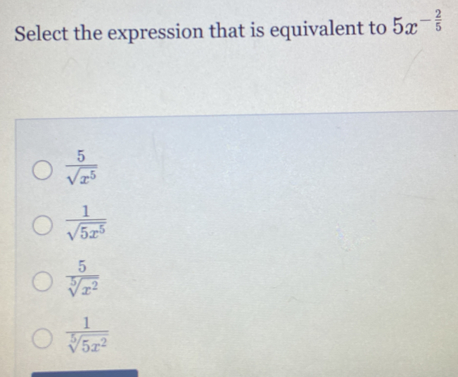 Select the expression that is equivalent to 5x^(-frac 2)5
 5/sqrt(x^5) 
 1/sqrt(5x^5) 
 5/sqrt[5](x^2) 
 1/sqrt[5](5x^2) 