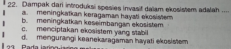 Dampak dari introduksi spesies invasif dalam ekosistem adalah ....
a. meningkatkan keragaman hayati ekosistem
b. meningkatkan keseimbangan ekosistem
c. menciptakan ekosistem yang stabil
d. mengurangi keanekaragaman hayati ekosistem
3 P ada jaring-iarin