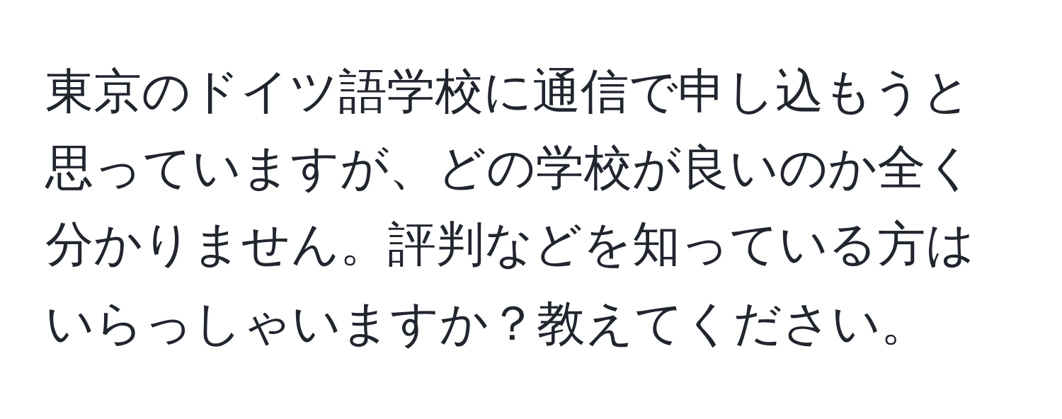 東京のドイツ語学校に通信で申し込もうと思っていますが、どの学校が良いのか全く分かりません。評判などを知っている方はいらっしゃいますか？教えてください。