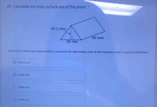 #4. Calculate the total surface are of the prism. *
which of the following measurements is closest to the total surface area of the triangular prism in square millimeters?
18,012mm^2
3,360mm^2
C 3,000mm^2
4,038mm^2