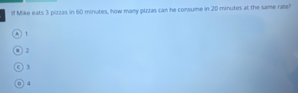 If Mike eats 3 pizzas in 60 minutes, how many pizzas can he consume in 20 minutes at the same rate?
A 1
@) 2
03
D ) 4