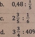 0,48: 1/5 
C. 2 3/5 : 1/6 
d. 3 3/4 :409