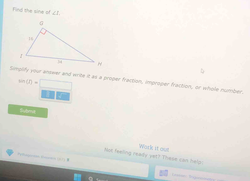 Find the sine of ∠ I. 
Simplify your answer and write it as a proper fraction, improper fraction, or whole number.
sin (I)=□
 □ /□   sqrt(20)
Submit 
Work it out 
Not feeling ready yet? These can help: 
Pythagorean theorem (87) Lesson: Trigonometr