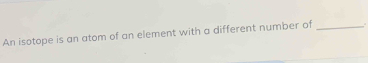 An isotope is an atom of an element with a different number of _.