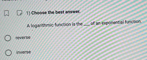 Choose the best answer.
A logarithmic function is the _of an exponential function.
reverse
inverse