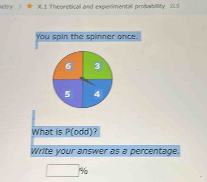 etry > X.1 Theoretical and experimental probability 21.5
You spin the spinner once. 
What is P(odd)
Write your answer as a percentage.
□ %