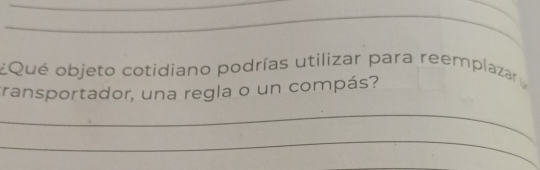 ¿Qué objeto cotidiano podrías utilizar para reemplazar 
transportador, una regla o un compás? 
_ 
_