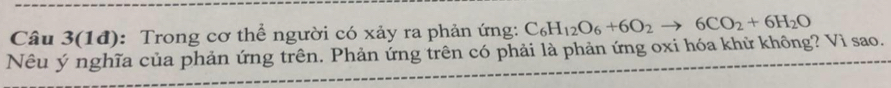 Câu 3(1đ): Trong cơ thể người có xảy ra phản ứng: C_6H_12O_6+6O_2 6CO_2+6H_2O
Nêu ý nghĩa của phản ứng trên. Phản ứng trên có phải là phản ứng oxi hóa khữ không? Vì sao.