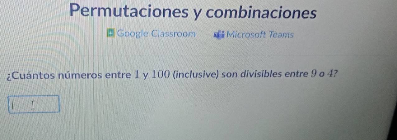 Permutaciones y combinaciones 
Google Classroom Microsoft Teams 
¿Cuántos números entre 1 y 100 (inclusive) son divisibles entre 9 o 4? 
| T □°