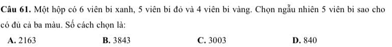 Một hộp có 6 viên bi xanh, 5 viên bi đỏ và 4 viên bi vàng. Chọn ngẫu nhiên 5 viên bi sao cho
có đủ cả ba màu. Số cách chọn là:
A. 2163 B. 3843 C. 3003 D. 840