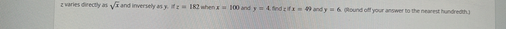 z varies directly as sqrt(x) and inversely as y. ifz=182 when x=100 and y=4 , find zifx=49 and y=6 (Round off your answer to the nearest hundredth.)