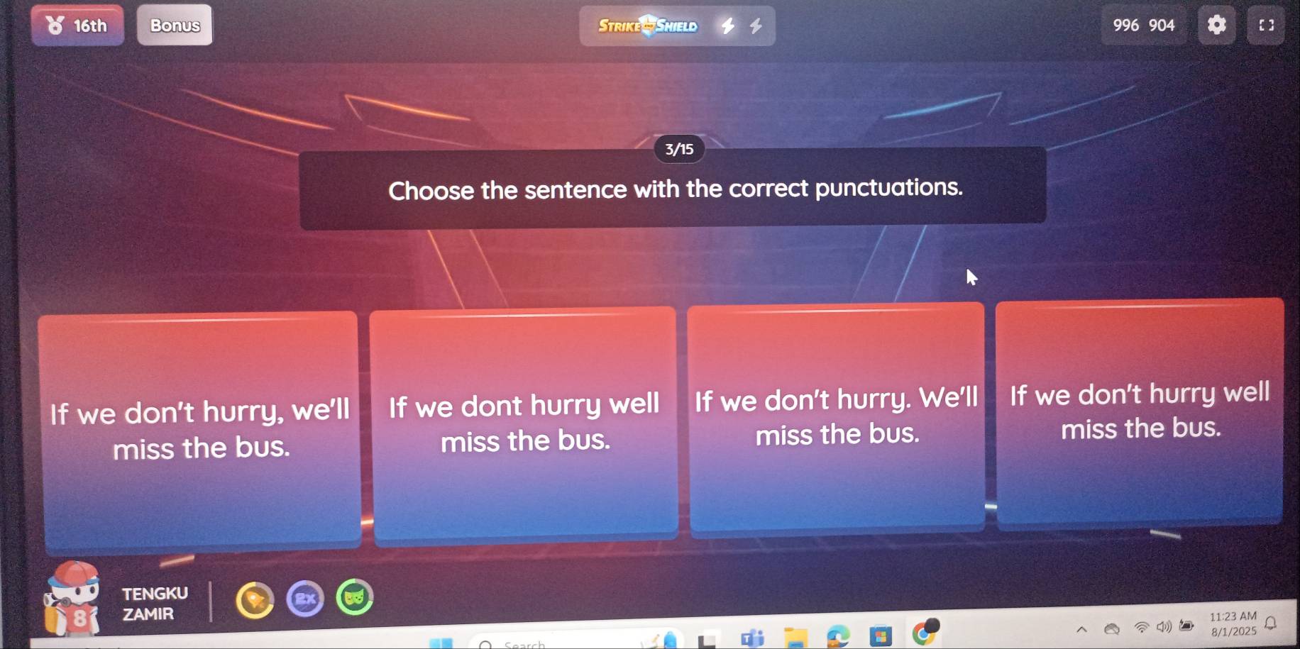 16th Bonus Strike Shield 996 904 [ ]
3/15
Choose the sentence with the correct punctuations.
If we don't hurry, we'll If we dont hurry well If we don't hurry. We'll If we don't hurry well
miss the bus. miss the bus. miss the bus.
miss the bus.
TENGKU
ZAMIR 11:23 AM
8/1/2025