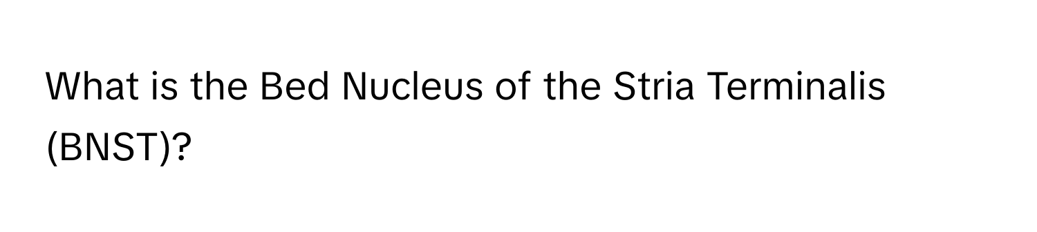 What is the Bed Nucleus of the Stria Terminalis (BNST)?