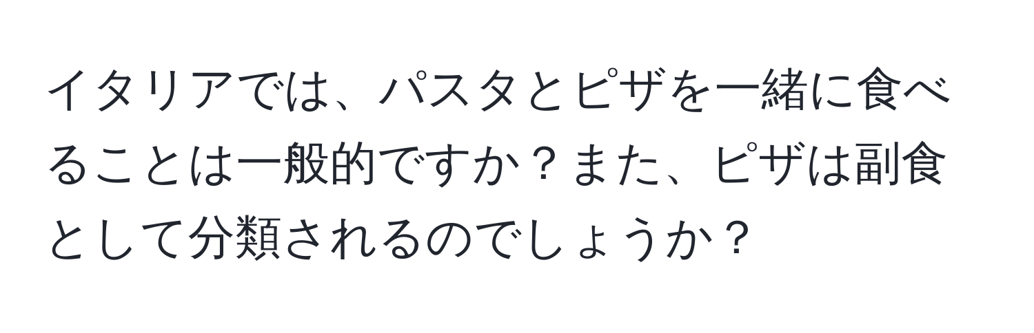 イタリアでは、パスタとピザを一緒に食べることは一般的ですか？また、ピザは副食として分類されるのでしょうか？