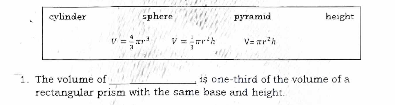 cylinder sphere pyramid height
V= 4/3 π r^3 V= 1/3 π r^2h V=π r^2h
1. The volume of _is one-third of the volume of a
rectangular prism with the same base and height.