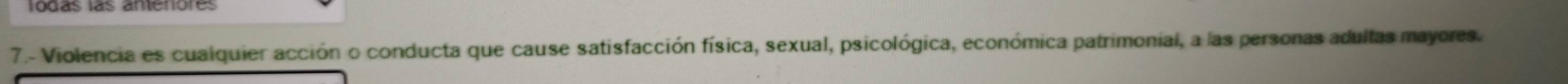 7.- Violencia es cualquier acción o conducta que cause satisfacción física, sexual, psicológica, económica patrimonial, a las personas adultas mayores.