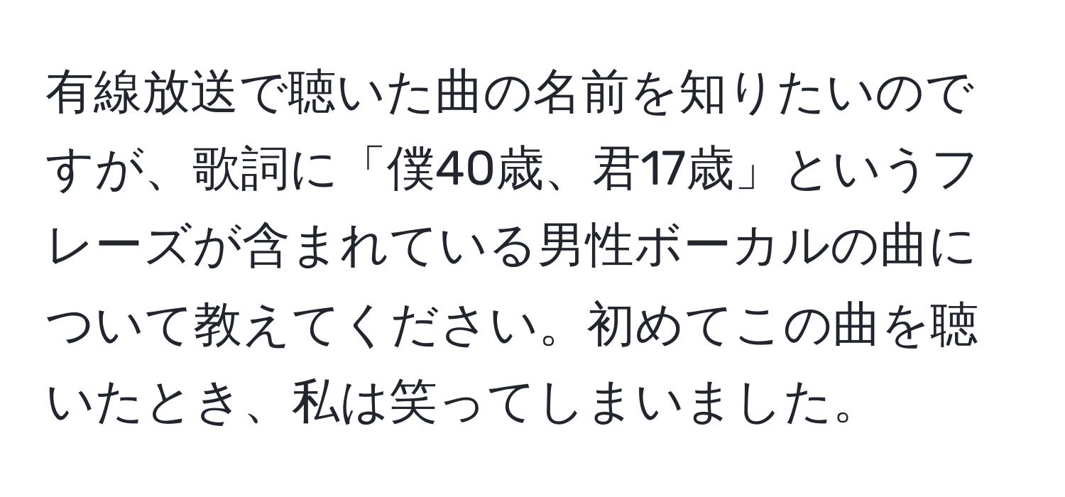 有線放送で聴いた曲の名前を知りたいのですが、歌詞に「僕40歳、君17歳」というフレーズが含まれている男性ボーカルの曲について教えてください。初めてこの曲を聴いたとき、私は笑ってしまいました。