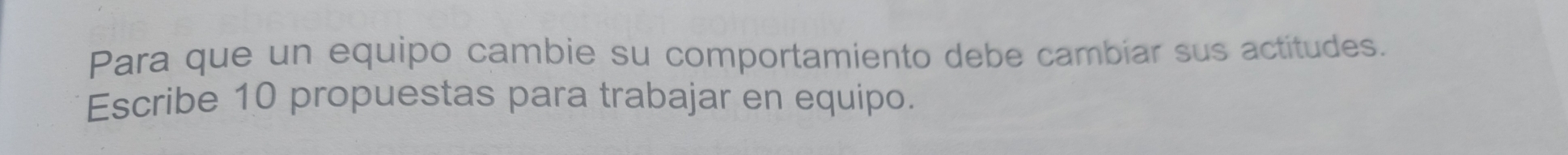 Para que un equipo cambie su comportamiento debe cambiar sus actitudes. 
Escribe 10 propuestas para trabajar en equipo.