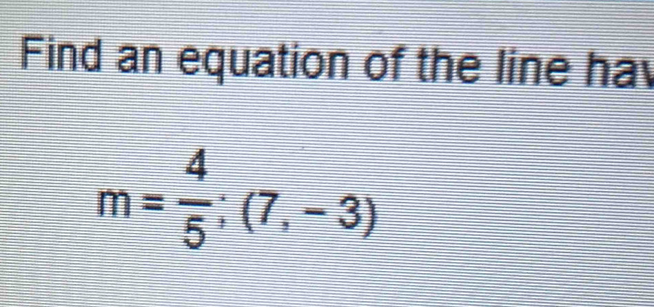 Find an equation of the line ha
m= 4/5 ;(7,-3)