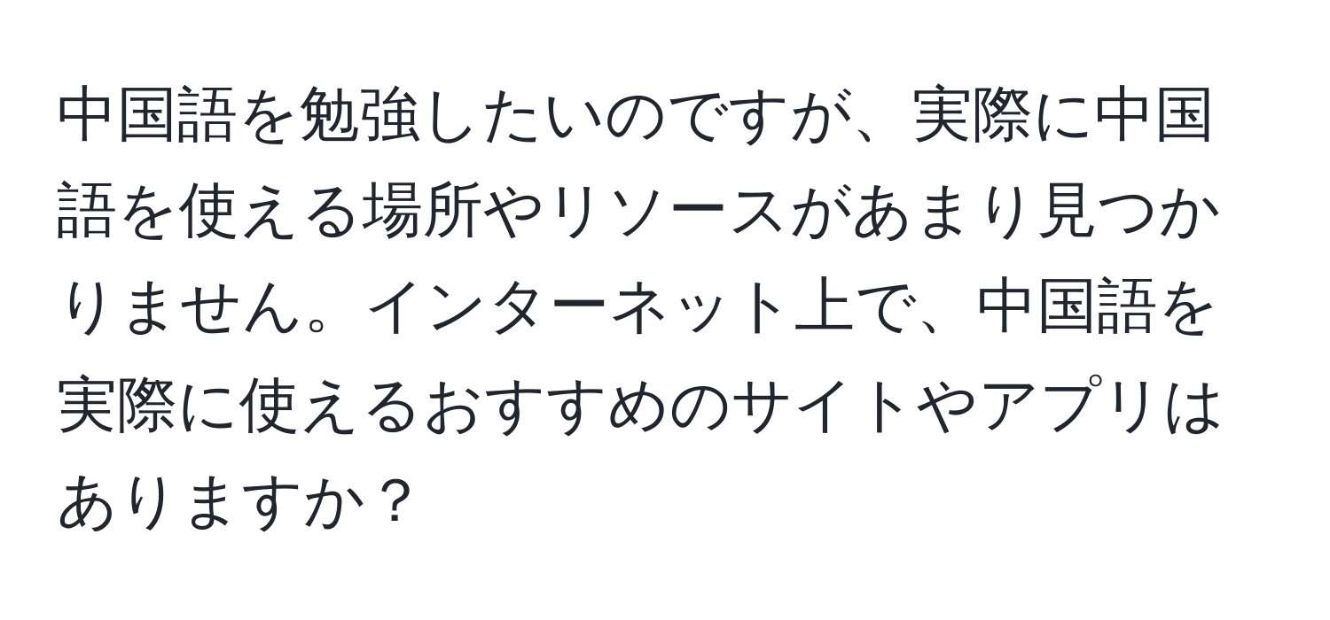 中国語を勉強したいのですが、実際に中国語を使える場所やリソースがあまり見つかりません。インターネット上で、中国語を実際に使えるおすすめのサイトやアプリはありますか？