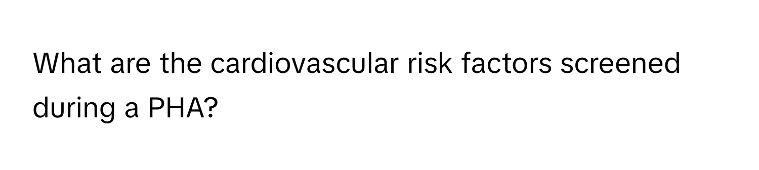 What are the cardiovascular risk factors screened during a PHA?