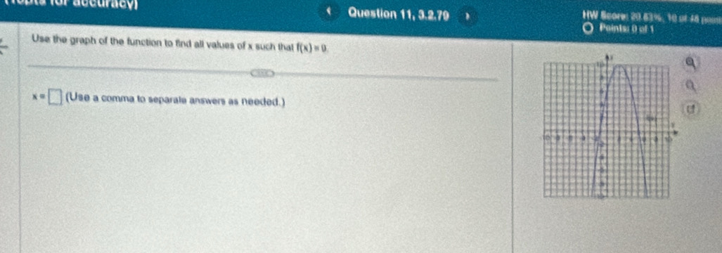 for accuracó) Question 11, 3.2.79 
HW Score: 20.63%, 10 of48 pos 
Paints: 0 of 1 
Use the graph of the function to find all values of x such that f(x)=0
x=□ (Use a comma to separale answers as needed.)