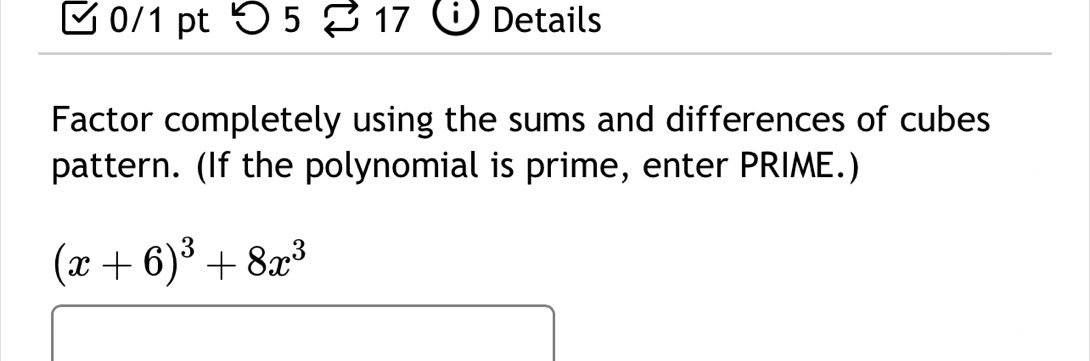 つ5 17 Details 
Factor completely using the sums and differences of cubes 
pattern. (If the polynomial is prime, enter PRIME.)
(x+6)^3+8x^3