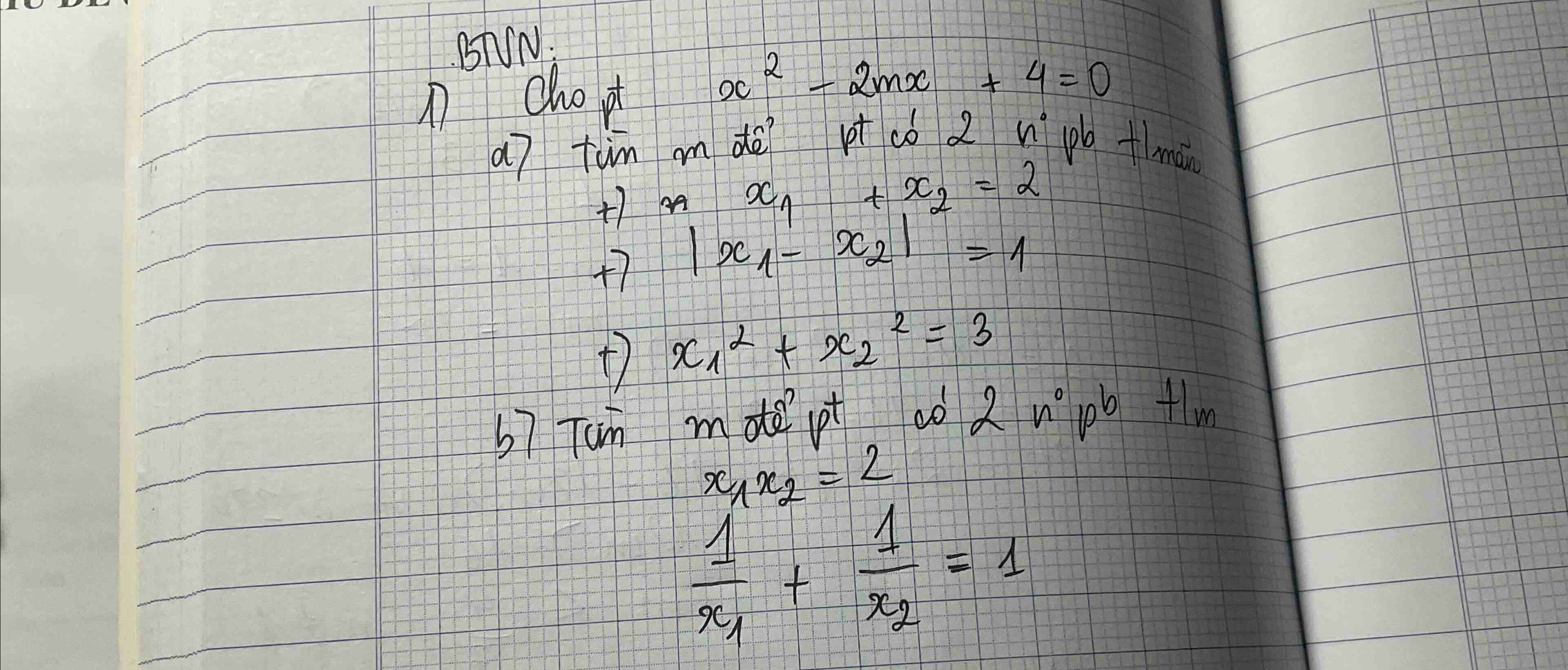 BTIN: 
n chot
x^2-2mx+4=0
a7 tùn mdè pt cǒ 2 n po +ma 
+ nx_1+x_2=2
+7 |x_1-x_2|=1
x^2_1+x_2^(2=3
57 Tun mde pt do 2n^0) pb +lm
x_1x_2=2
frac 1x_1+frac 1x_2=1