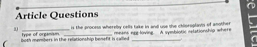 Article Questions 
1) _is the process whereby cells take in and use the chloroplasts of another 
type of organism. _means egg-loving. A symbiotic relationship where 
( both members in the relationship benefit is called_ 
.