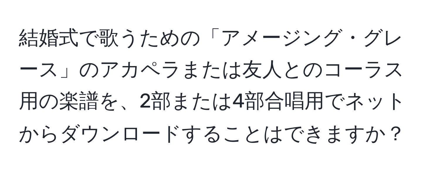 結婚式で歌うための「アメージング・グレース」のアカペラまたは友人とのコーラス用の楽譜を、2部または4部合唱用でネットからダウンロードすることはできますか？