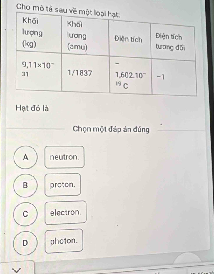 Cho m
Hạt đó là
Chọn một đáp án đúng
A neutron.
B proton.
C electron.
D photon.
V