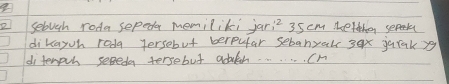 sebugh roda sepeder memiliki jar? 35 cm mefther sepok 
dikayoh roda yersebut berpufar sebanyal 3ex jarak yg 
di tenpil seBeda tersebut adalch. . . . . . m