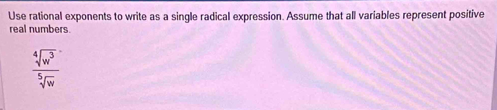 Use rational exponents to write as a single radical expression. Assume that all variables represent positive 
real numbers.
 sqrt[4](w^3)/sqrt[5](w) 