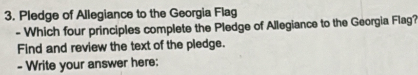 Pledge of Allegiance to the Georgia Flag 
- Which four principles complete the Pledge of Allegiance to the Georgia Flag? 
Find and review the text of the pledge. 
- Write your answer here: