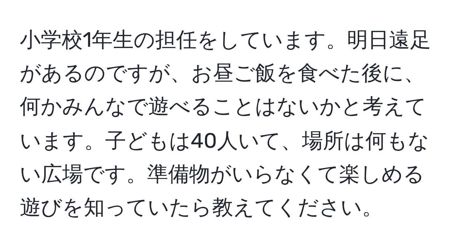 小学校1年生の担任をしています。明日遠足があるのですが、お昼ご飯を食べた後に、何かみんなで遊べることはないかと考えています。子どもは40人いて、場所は何もない広場です。準備物がいらなくて楽しめる遊びを知っていたら教えてください。