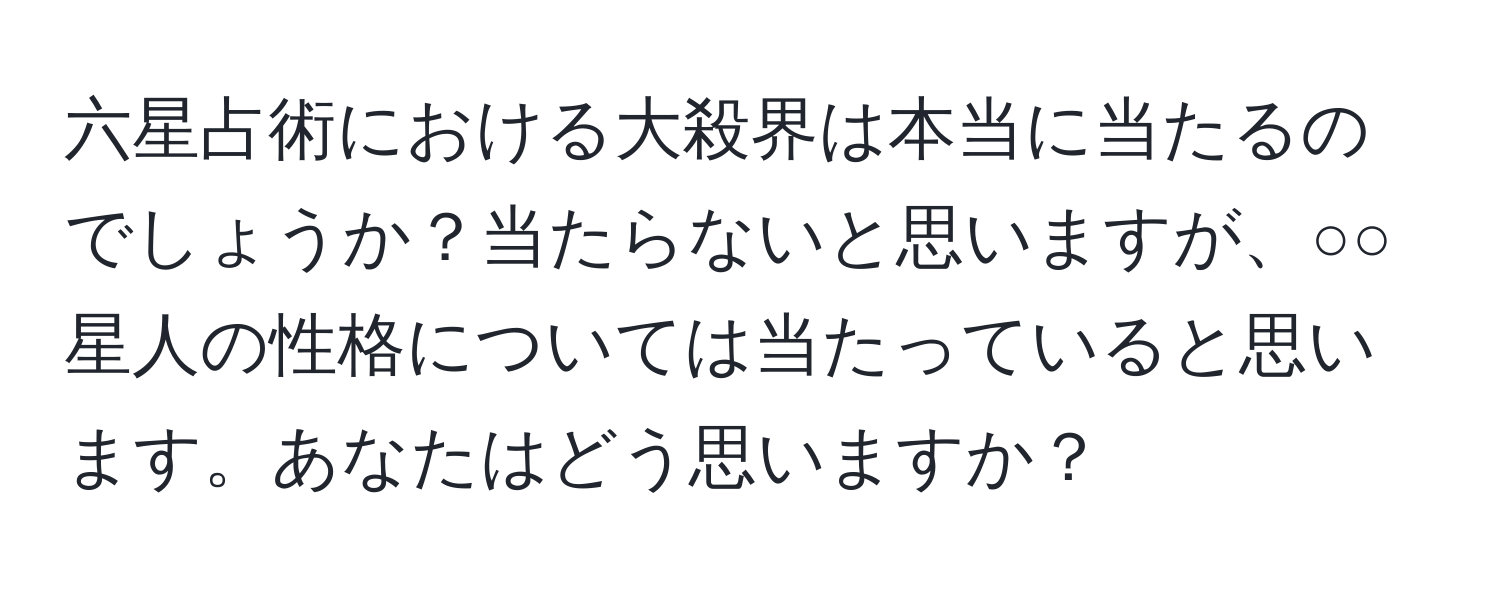 六星占術における大殺界は本当に当たるのでしょうか？当たらないと思いますが、○○星人の性格については当たっていると思います。あなたはどう思いますか？