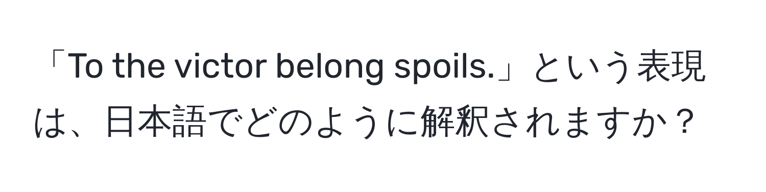 「To the victor belong spoils.」という表現は、日本語でどのように解釈されますか？