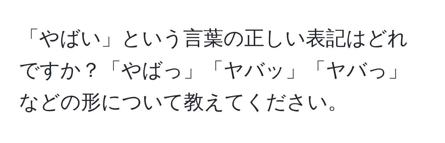 「やばい」という言葉の正しい表記はどれですか？「やばっ」「ヤバッ」「ヤバっ」などの形について教えてください。