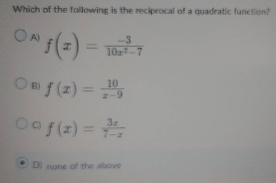 Which of the following is the reciprocal of a quadratic function?
A) f(x)= (-3)/10x^2-7 
B) f(x)= 10/x-9 
C) f(x)= 3x/7-x 
D) none of the above