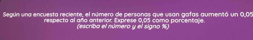 Según una encuesta reciente, el número de personas que usan gafas aumentó un 0,05
respecto al año anterior. Exprese 0,05 como porcentaje. 
(escriba el número y el signo %)