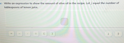 Write an expression to show the amount of olive oil in the recipe. Let jequal the number of 
tablespoons of lemon juice. 
+ - . + +  ) j 2