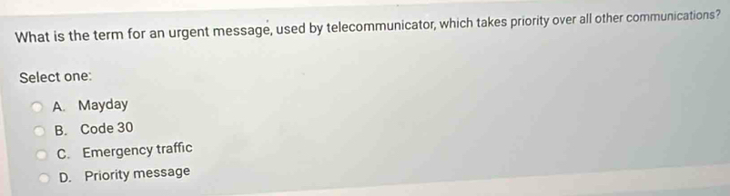 What is the term for an urgent message, used by telecommunicator, which takes priority over all other communications?
Select one:
A. Mayday
B. Code 30
C. Emergency traffic
D. Priority message