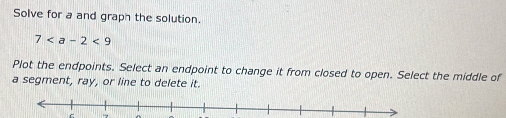 Solve for a and graph the solution.
7
Plot the endpoints. Select an endpoint to change it from closed to open. Select the middle of 
a segment, ray, or line to delete it. 
C 7