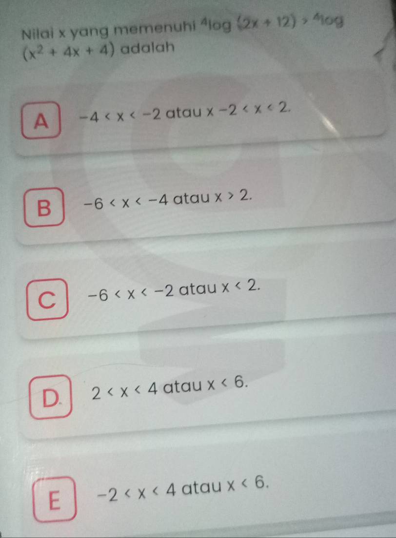 Nilai x yang memenuhi^4log (2x+12)>^4log
(x^2+4x+4) adalah
A -4 atau x-2 .
B -6 atau x>2.
C -6 atau x<2</tex>.
D. 2 atau x<6</tex>.
E -2 atau x<6</tex>.