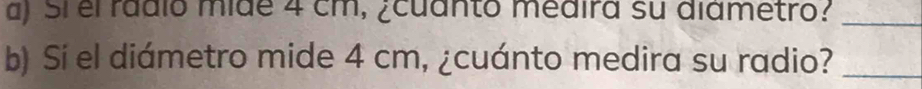 Si el radio mide 4 cm, ¿cuanto medira su diámetro?_ 
b) Sí el diámetro mide 4 cm, ¿cuánto medira su radio?_