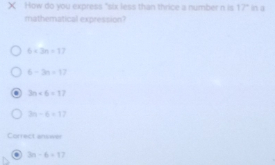 × How do you express "six less than thrice a number n is 17° in a
mathematical expression?
6<3n=17
6-3n=17
3n<6=17
3n-6=17
Correct answer
. 3n-6=17