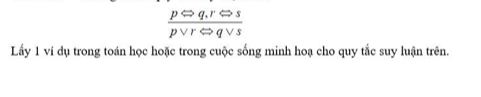  (pLeftrightarrow q,rLeftrightarrow s)/pvee rLeftrightarrow qvee s 
Lấy 1 ví dụ trong toán học hoặc trong cuộc sống minh hoạ cho quy tắc suy luận trên.