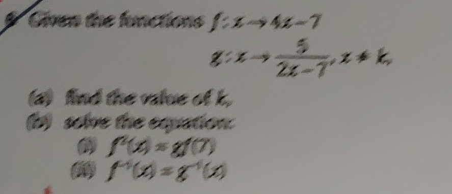 Given the functions f:xto 4x-7
g(xto  5/2x-7 , x!= k, 
(a) find the value of k. 
(b) solve the equation.
f^n(x)=gf(7)
() f^(-1)(x)=g^(-1)(x)