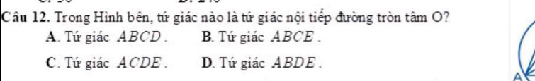 Trong Hình bên, tứ giác nào là tứ giác nội tiểp đường tròn tâm O?
A. Tứ giác ABCD. B. Tứ giác ABCE.
C. Tứ giác ACDE. D. Tứ giác ABDE.
A