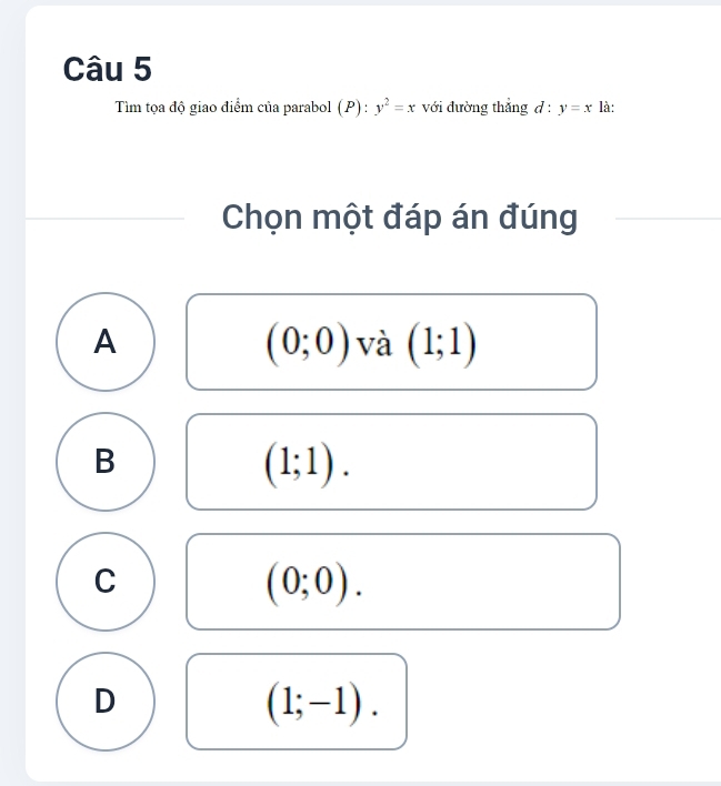 Tìm tọa độ giao điểm của parabol (P):y^2=x với đường thắng d : y=x là:
Chọn một đáp án đúng
A
(0;0) và (1;1)
B
(1;1).
C
(0;0).
D
(1;-1).